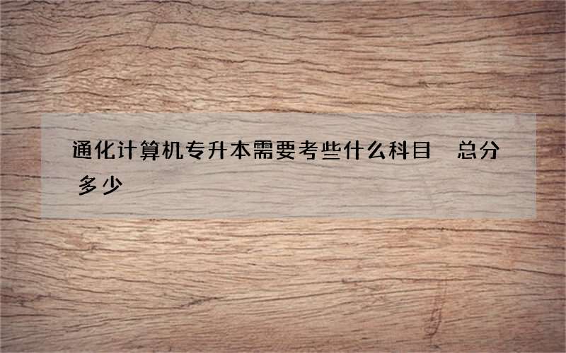 通化计算机专升本需要考些什么科目 总分多少